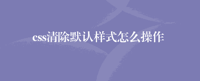 css清除默认样式怎么操作