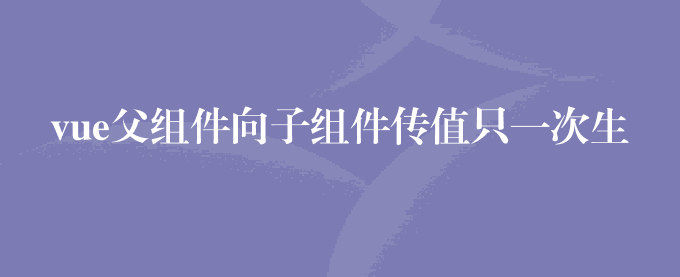 vue父组件向子组件传值只一次生效